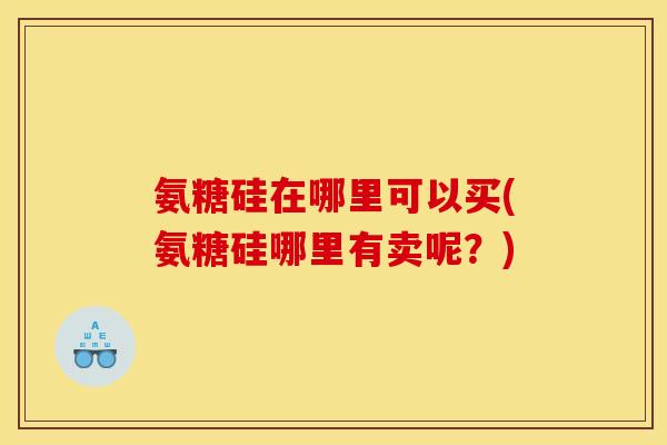 氨糖硅在哪里可以买(氨糖硅哪里有卖呢？)-第1张图片-关节骑士