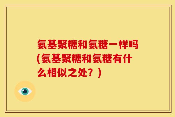 氨基聚糖和氨糖一样吗(氨基聚糖和氨糖有什么相似之处？)-第1张图片-关节骑士