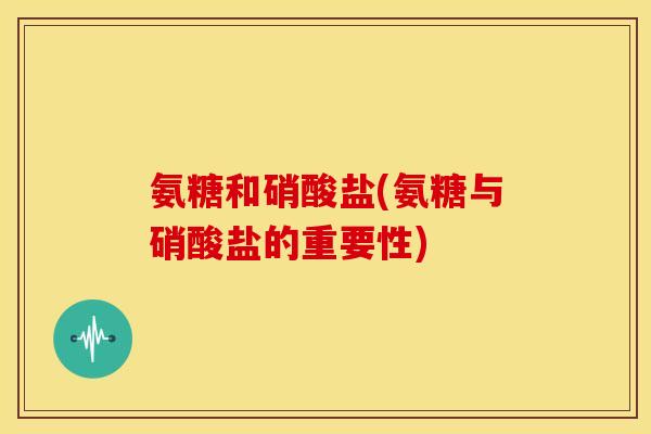 氨糖和硝酸盐(氨糖与硝酸盐的重要性)