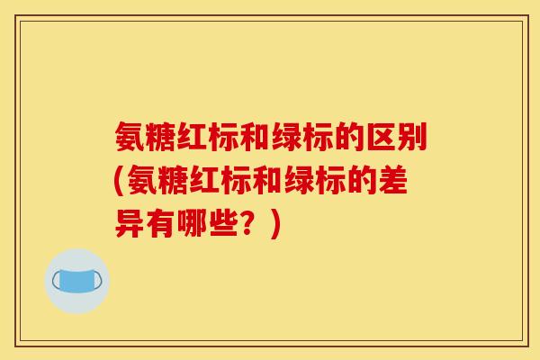 氨糖红标和绿标的区别(氨糖红标和绿标的差异有哪些？)