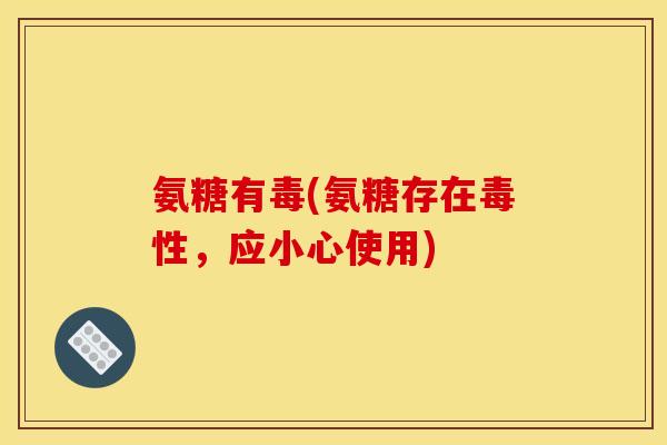 氨糖有毒(氨糖存在毒性，应小心使用)