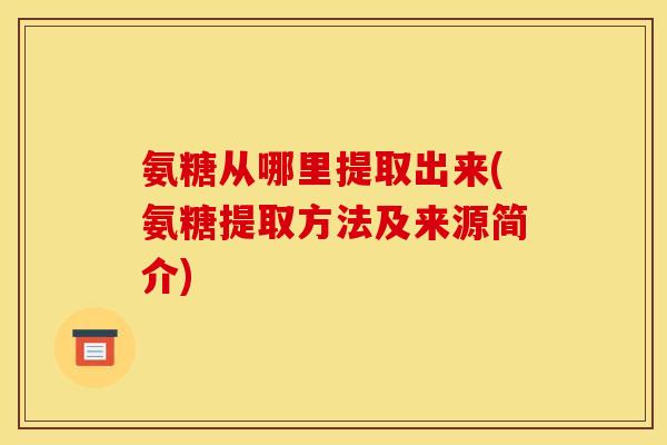 氨糖从哪里提取出来(氨糖提取方法及来源简介)
