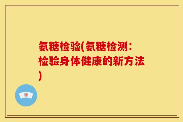氨糖检验(氨糖检测：检验身体健康的新方法)