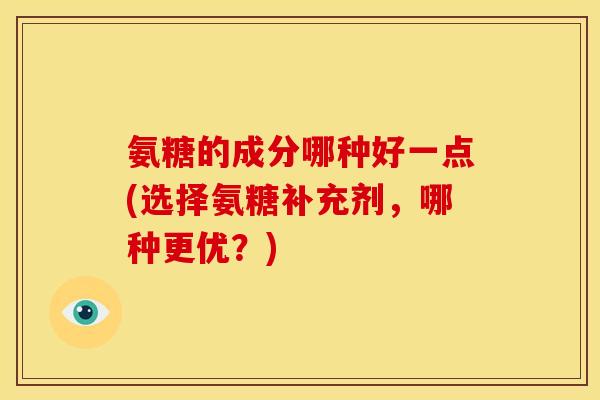 氨糖的成分哪种好一点(选择氨糖补充剂，哪种更优？)