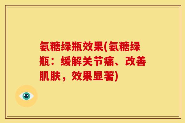 氨糖绿瓶效果(氨糖绿瓶：缓解关节痛、改善肌肤，效果显著)