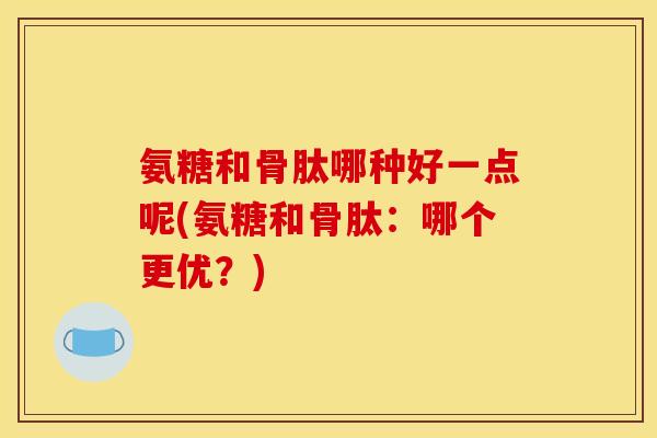 氨糖和骨肽哪种好一点呢(氨糖和骨肽：哪个更优？)