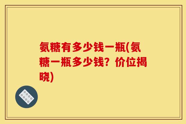 氨糖有多少钱一瓶(氨糖一瓶多少钱？价位揭晓)