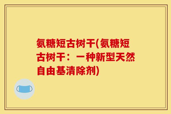 氨糖短古树干(氨糖短古树干:一种新型天然自由基清除剂)-第1张图片-关节骑士 氨糖短古树干(氨糖短古树干:一种新型天然自由基清除剂)-第1张图片-关节骑士
