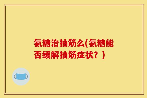 氨糖治抽筋么(氨糖能否缓解抽筋症状？)-第1张图片-关节骑士