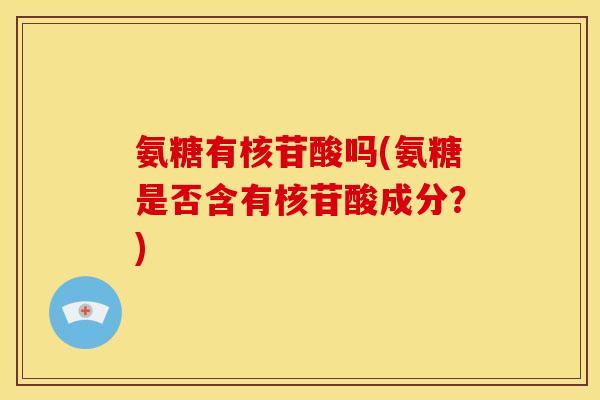 氨糖有核苷酸吗(氨糖是否含有核苷酸成分?)-第1张图片-关节骑士 氨糖有核苷酸吗(氨糖是否含有核苷酸成分?)-第1张图片-关节骑士