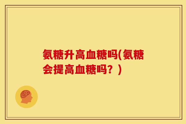 氨糖升高血糖吗(氨糖会提高血糖吗？)