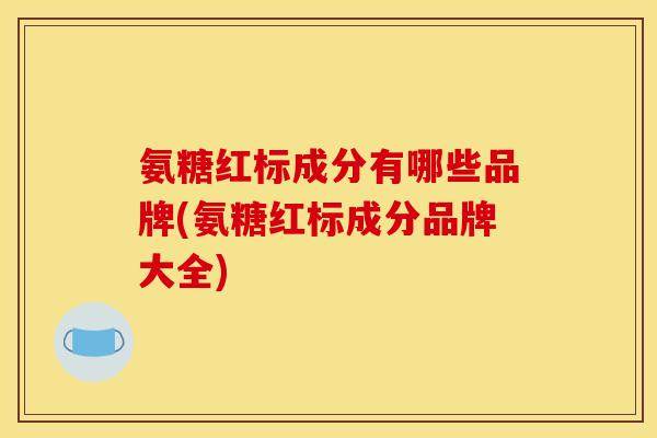 氨糖红标成分有哪些品牌(氨糖红标成分品牌大全)