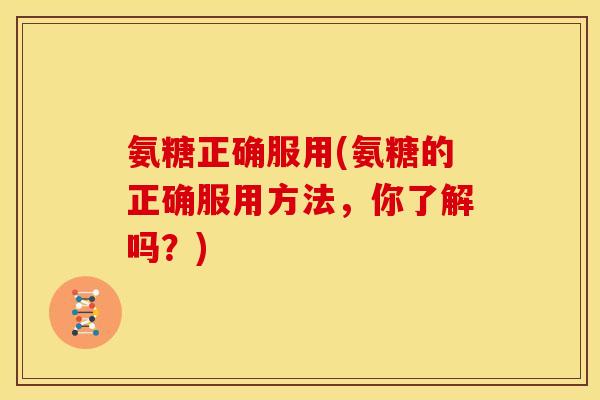 氨糖正确服用(氨糖的正确服用方法，你了解吗？)