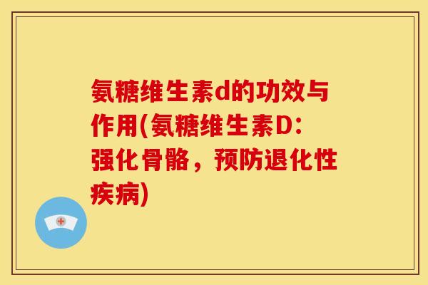 氨糖维生素d的功效与作用(氨糖维生素D：强化骨骼，预防退化性疾病)