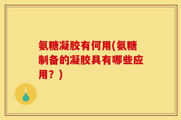 氨糖凝胶有何用(氨糖制备的凝胶具有哪些应用？)
