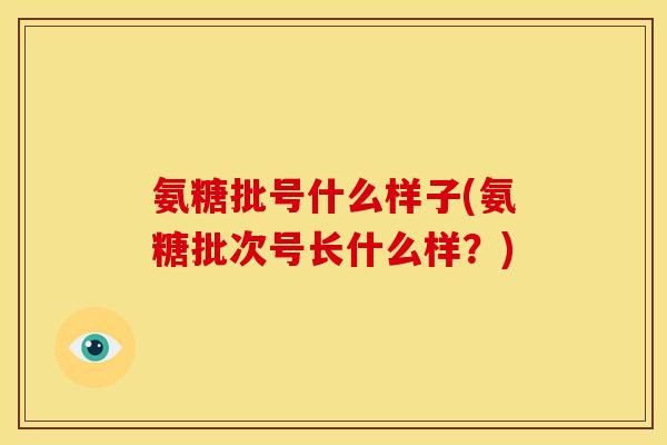 氨糖批号什么样子(氨糖批次号长什么样？)