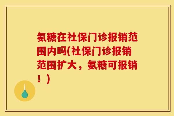 氨糖在社保门诊报销范围内吗(社保门诊报销范围扩大，氨糖可报销！)