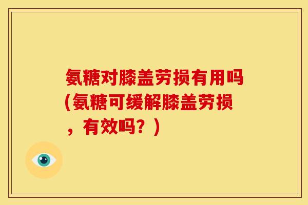 氨糖对膝盖劳损有用吗(氨糖可缓解膝盖劳损，有效吗？)