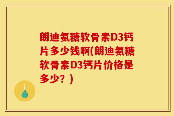 朗迪氨糖软骨素D3钙片多少钱啊(朗迪氨糖软骨素D3钙片价格是多少?)-第1张图片-关节骑士 朗迪氨糖软骨素D3钙片多少钱啊(朗迪氨糖软骨素D3钙片价格是多少?)-第1张图片-关节骑士