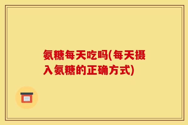 氨糖每天吃吗(每天摄入氨糖的正确方式)