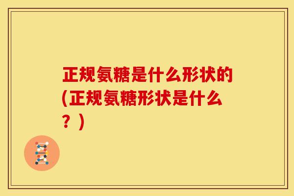 正规氨糖是什么形状的(正规氨糖形状是什么？)