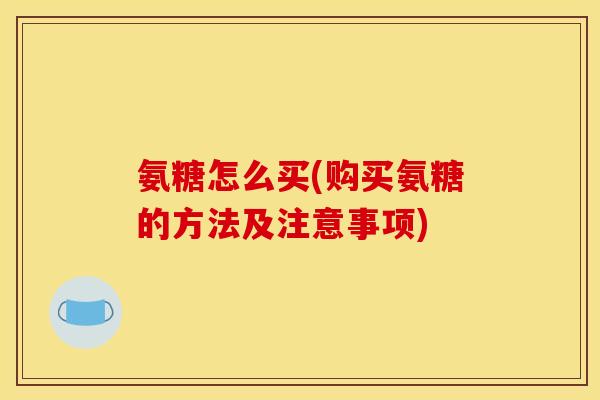 氨糖怎么买(购买氨糖的方法及注意事项)