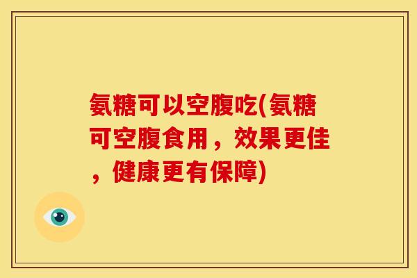 氨糖可以空腹吃(氨糖可空腹食用，效果更佳，健康更有保障)