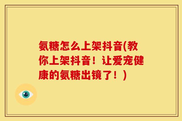 氨糖怎么上架抖音(教你上架抖音！让爱宠健康的氨糖出镜了！)