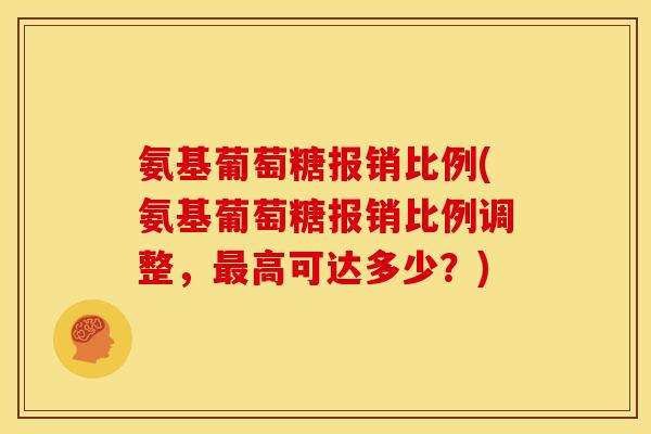 氨基葡萄糖报销比例(氨基葡萄糖报销比例调整，最高可达多少？)