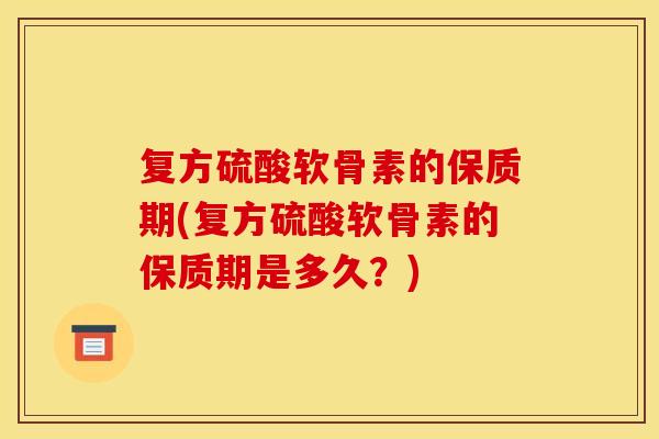 复方硫酸软骨素的保质期(复方硫酸软骨素的保质期是多久？)