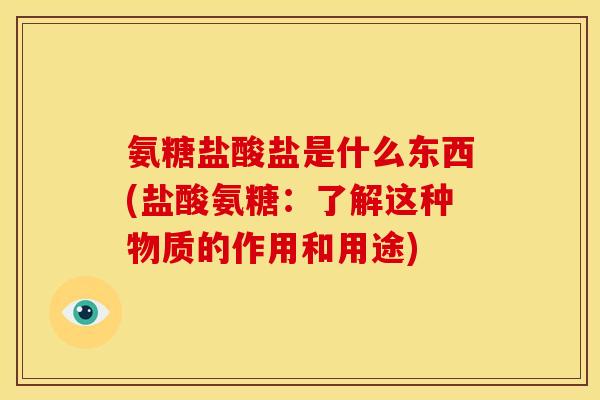 氨糖盐酸盐是什么东西(盐酸氨糖：了解这种物质的作用和用途)