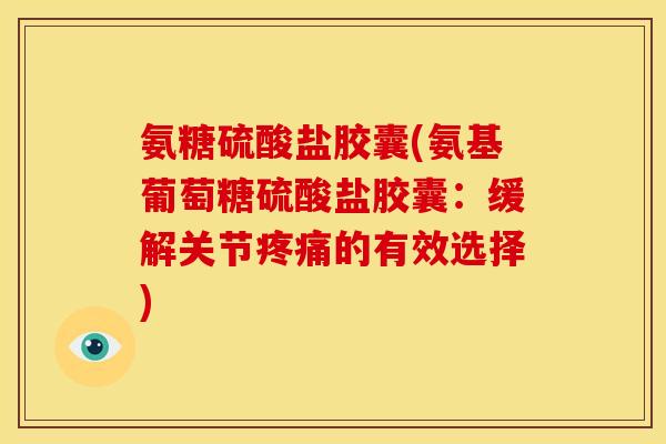 氨糖硫酸盐胶囊(氨基葡萄糖硫酸盐胶囊：缓解关节疼痛的有效选择)