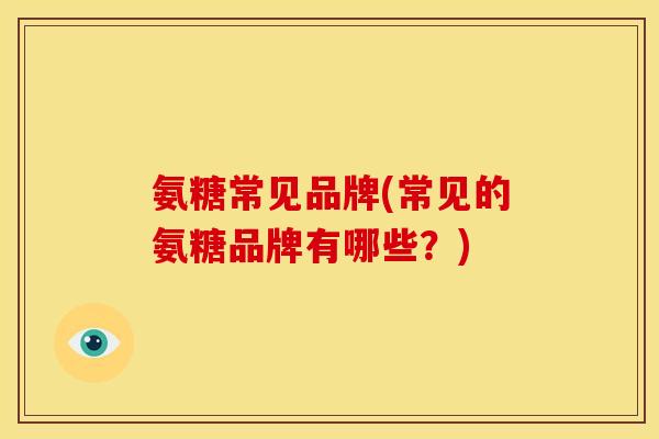 氨糖常见品牌(常见的氨糖品牌有哪些？)