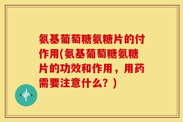 氨基葡萄糖氨糖片的付作用(氨基葡萄糖氨糖片的功效和作用，用药需要注意什么？)-第1张图片-关节骑士