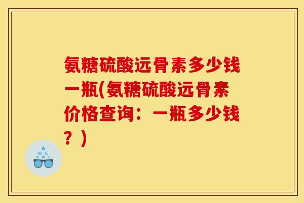 氨糖硫酸远骨素多少钱一瓶(氨糖硫酸远骨素价格查询：一瓶多少钱？)