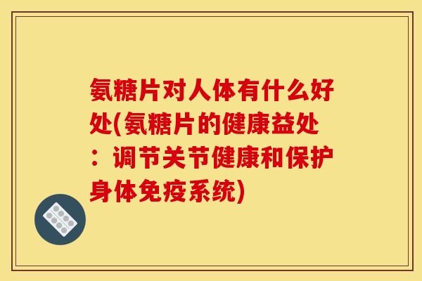 氨糖片对人体有什么好处(氨糖片的健康益处：调节关节健康和保护身体免疫系统)