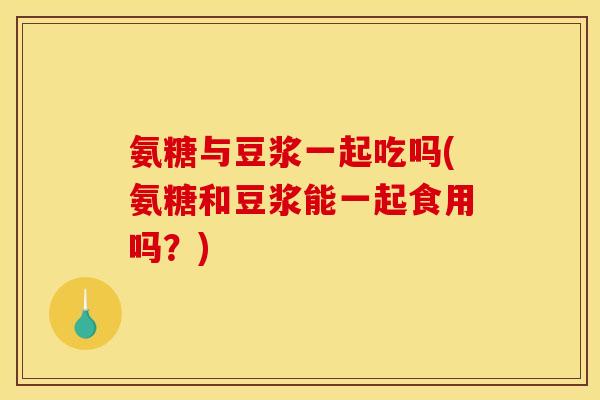 氨糖与豆浆一起吃吗(氨糖和豆浆能一起食用吗？)-第1张图片-关节骑士