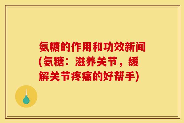 氨糖的作用和功效新闻(氨糖：滋养关节，缓解关节疼痛的好帮手)