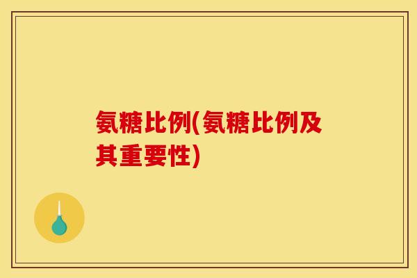 氨糖比例(氨糖比例及其重要性)-第1张图片-关节骑士