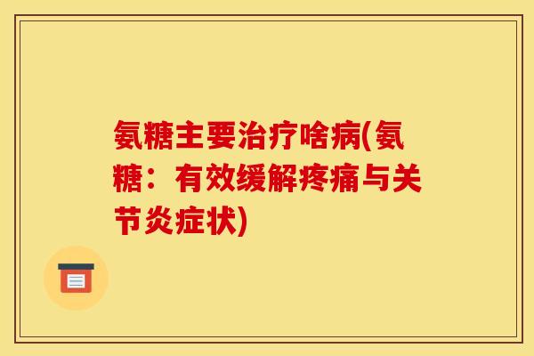 氨糖主要治疗啥病(氨糖：有效缓解疼痛与关节炎症状)