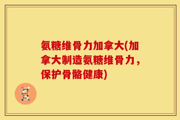 氨糖维骨力加拿大(加拿大制造氨糖维骨力，保护骨骼健康)