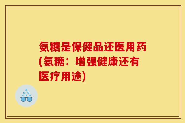 氨糖是保健品还医用药(氨糖:增强健康还有医疗用途)-第1张图片-关节骑士 氨糖是保健品还医用药(氨糖:增强健康还有医疗用途)-第1张图片-关节骑士