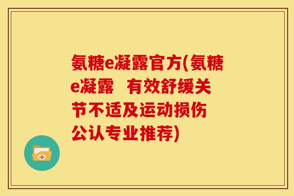 氨糖e凝露官方(氨糖e凝露  有效舒缓关节不适及运动损伤  公认专业推荐)