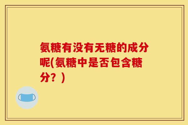 氨糖有没有无糖的成分呢(氨糖中是否包含糖分？)