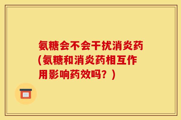 氨糖会不会干扰消炎药(氨糖和消炎药相互作用影响药效吗？)