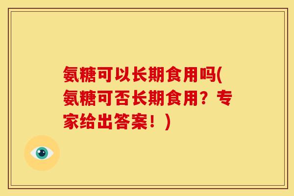 氨糖可以长期食用吗(氨糖可否长期食用？专家给出答案！)