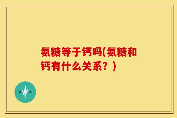 氨糖等于钙吗(氨糖和钙有什么关系？)