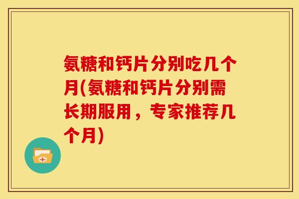 氨糖和钙片分别吃几个月(氨糖和钙片分别需长期服用,专家推荐几个月)-第1张图片-关节骑士 氨糖和钙片分别吃几个月(氨糖和钙片分别需长期服用,专家推荐几个月)-第1张图片-关节骑士