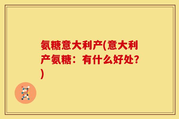氨糖意大利产(意大利产氨糖：有什么好处？)