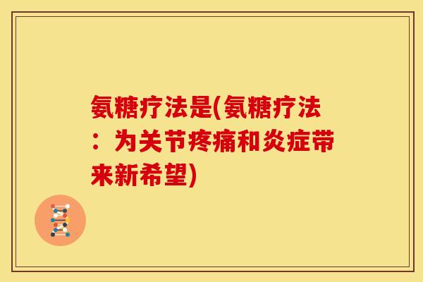 氨糖疗法是(氨糖疗法：为关节疼痛和炎症带来新希望)